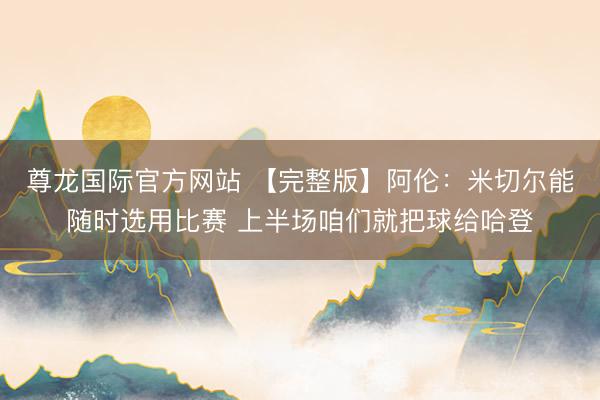 尊龙国际官方网站 【完整版】阿伦：米切尔能随时选用比赛 上半场咱们就把球给哈登
