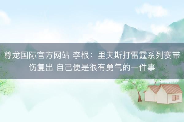 尊龙国际官方网站 李根:里夫斯打雷霆系列赛带伤复出 自己便是很有勇气的一件事