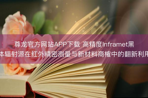 尊龙官方网站APP下载 高精度Inframet黑体辐射源在红外精密测量与新材料商榷中的翻新利用