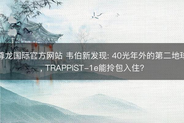 尊龙国际官方网站 韦伯新发现: 40光年外的第二地球， TRAPPIST-1e能拎包入住?