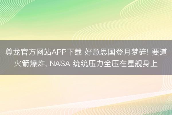 尊龙官方网站APP下载 好意思国登月梦碎! 要道火箭爆炸， NASA 统统压力全压在星舰身上