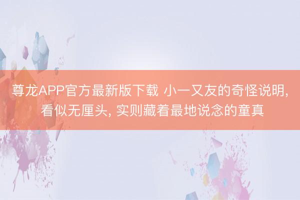 尊龙APP官方最新版下载 小一又友的奇怪说明， 看似无厘头， 实则藏着最地说念的童真