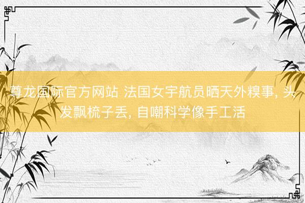尊龙国际官方网站 法国女宇航员晒天外糗事， 头发飘梳子丢， 自嘲科学像手工活
