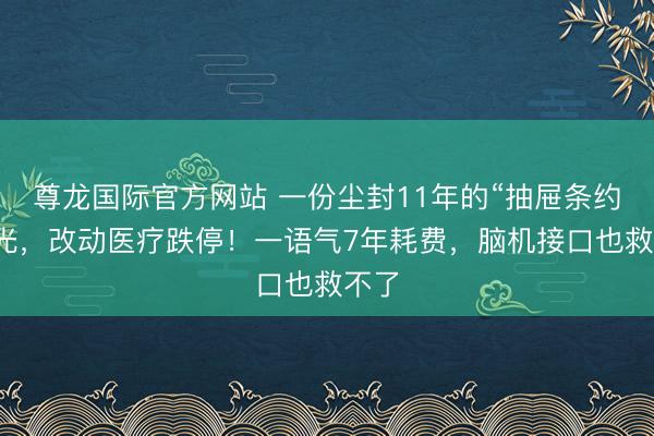 尊龙国际官方网站 一份尘封11年的“抽屉条约”曝光,改动医疗跌停!一语气7年耗费,脑机接口也救不了