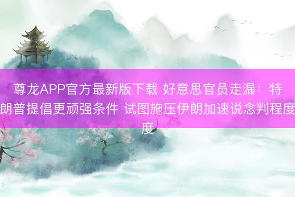尊龙APP官方最新版下载 好意思官员走漏：特朗普提倡更顽强条件 试图施压伊朗加速说念判程度