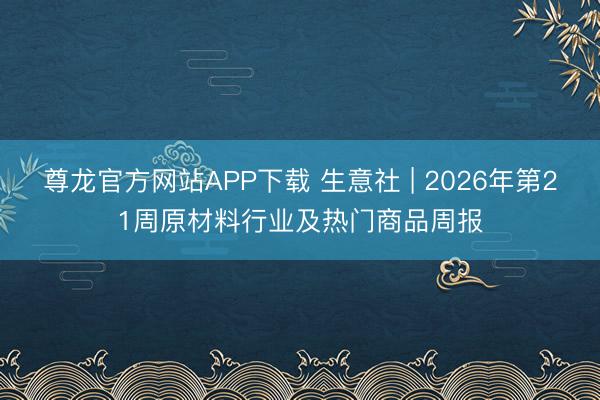 尊龙官方网站APP下载 生意社 | 2026年第21周原材料行业及热门商品周报