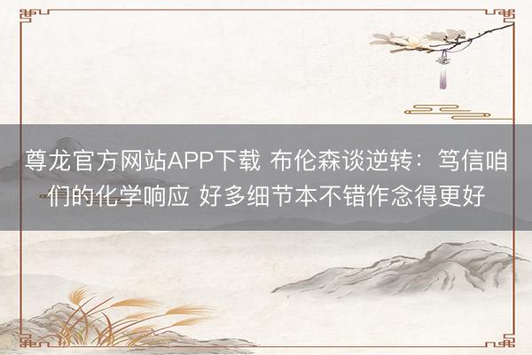 尊龙官方网站APP下载 布伦森谈逆转：笃信咱们的化学响应 好多细节本不错作念得更好