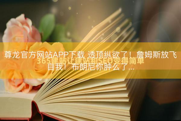 尊龙官方网站APP下载 透顶纵欲了！詹姆斯放飞自我！布朗尼你肿么了...