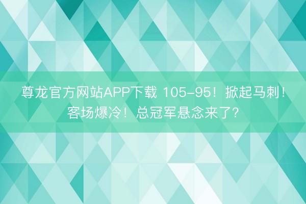 尊龙官方网站APP下载 105-95！掀起马刺！客场爆冷！总冠军悬念来了？