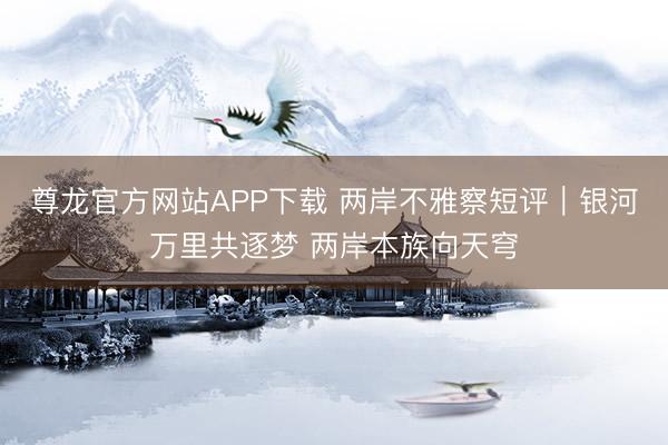 尊龙官方网站APP下载 两岸不雅察短评｜银河万里共逐梦 两岸本族向天穹