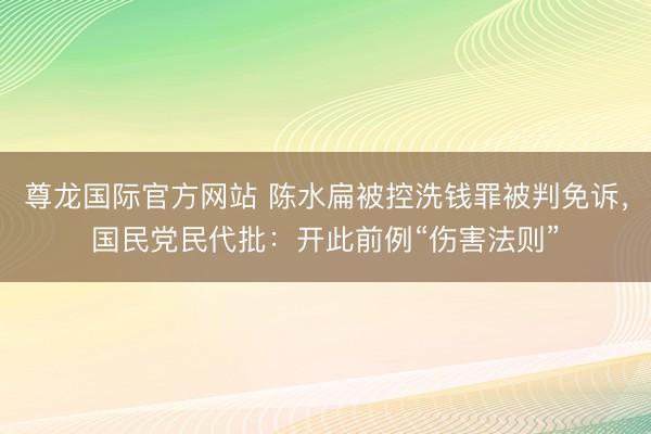 尊龙国际官方网站 陈水扁被控洗钱罪被判免诉,国民党民代批:开此前例“伤害法则”