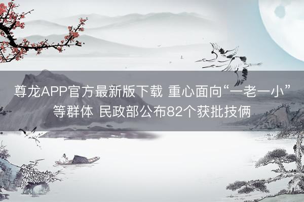 尊龙APP官方最新版下载 重心面向“一老一小”等群体 民政部公布82个获批技俩