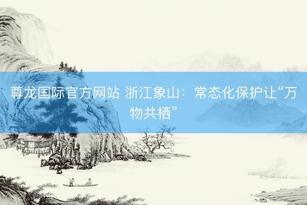 尊龙国际官方网站 浙江象山：常态化保护让“万物共栖”