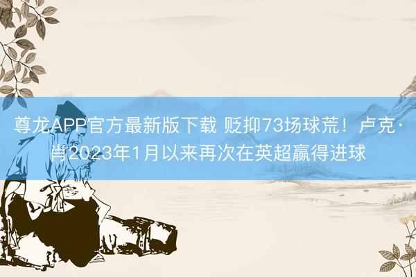 尊龙APP官方最新版下载 贬抑73场球荒！卢克·肖2023年1月以来再次在英超赢得进球