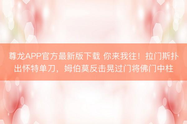 尊龙APP官方最新版下载 你来我往！拉门斯扑出怀特单刀，姆伯莫反击晃过门将佛门中柱