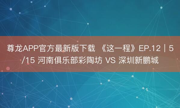 尊龙APP官方最新版下载 《这一程》EP.12｜5/15 河南俱乐部彩陶坊 VS 深圳新鹏城
