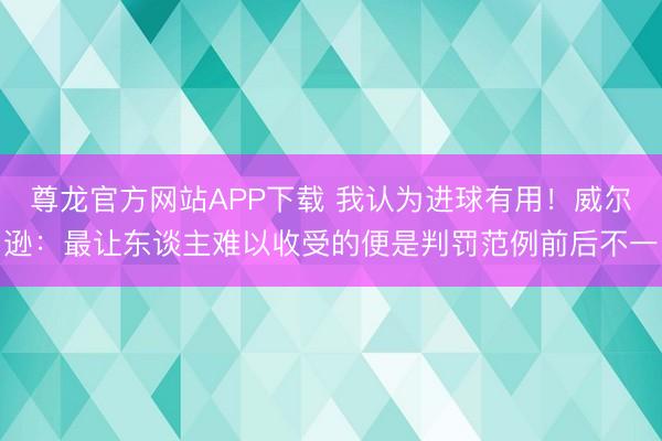 尊龙官方网站APP下载 我认为进球有用！威尔逊：最让东谈主难以收受的便是判罚范例前后不一