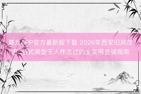 尊龙APP官方最新版下载 2026年西安旧房改进: 各式房型王人作念过的全实用告诫指南