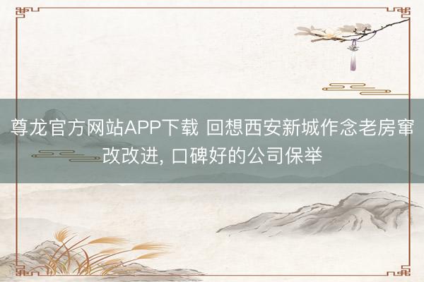 尊龙官方网站APP下载 回想西安新城作念老房窜改改进, 口碑好的公司保举