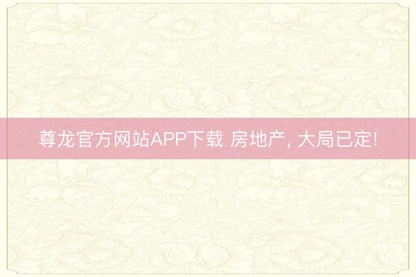尊龙官方网站APP下载 房地产， 大局已定!