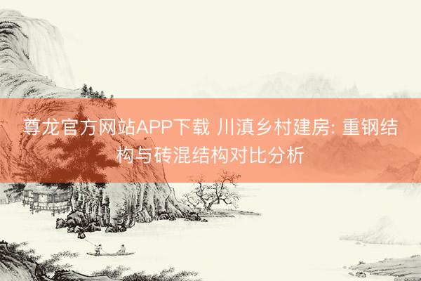 尊龙官方网站APP下载 川滇乡村建房: 重钢结构与砖混结构对比分析
