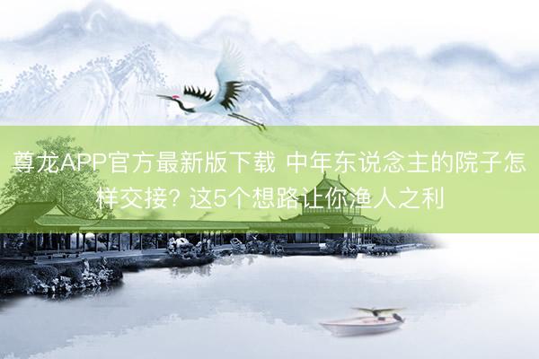 尊龙APP官方最新版下载 中年东说念主的院子怎样交接? 这5个想路让你渔人之利