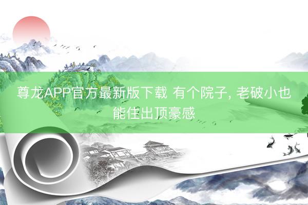 尊龙APP官方最新版下载 有个院子， 老破小也能住出顶豪感