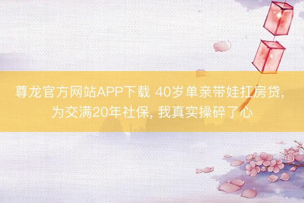 尊龙官方网站APP下载 40岁单亲带娃扛房贷， 为交满20年社保， 我真实操碎了心