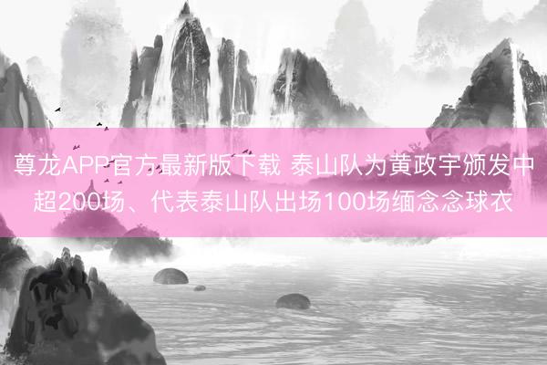 尊龙APP官方最新版下载 泰山队为黄政宇颁发中超200场、代表泰山队出场100场缅念念球衣