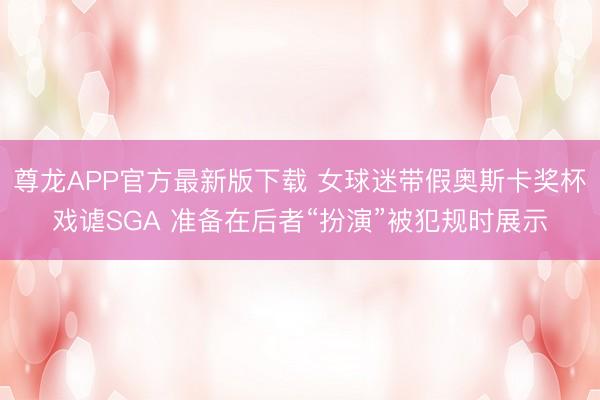 尊龙APP官方最新版下载 女球迷带假奥斯卡奖杯戏谑SGA 准备在后者“扮演”被犯规时展示