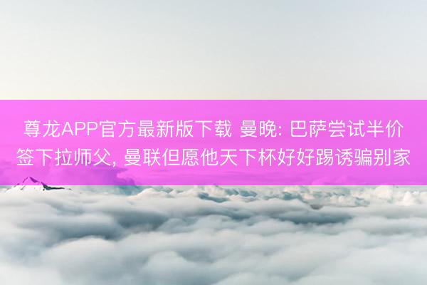 尊龙APP官方最新版下载 曼晚: 巴萨尝试半价签下拉师父， 曼联但愿他天下杯好好踢诱骗别家