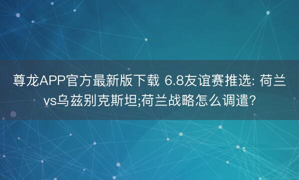 尊龙APP官方最新版下载 6.8友谊赛推选: 荷兰vs乌兹别克斯坦;荷兰战略怎么调遣?