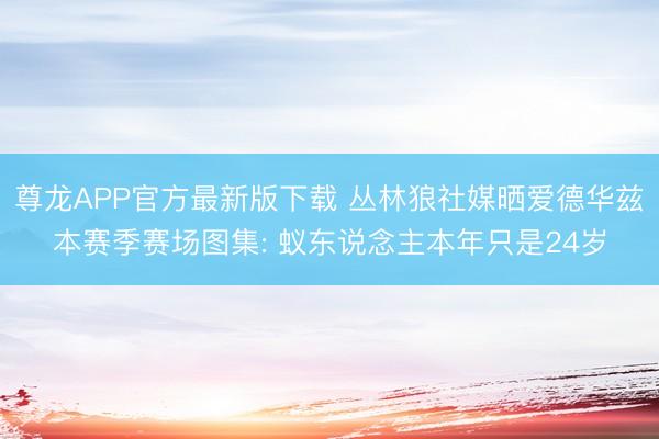 尊龙APP官方最新版下载 丛林狼社媒晒爱德华兹本赛季赛场图集: 蚁东说念主本年只是24岁