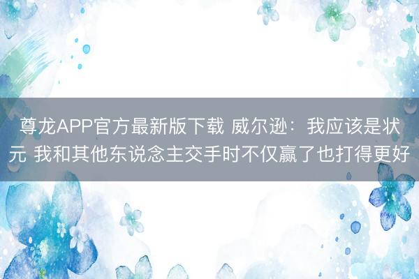 尊龙APP官方最新版下载 威尔逊:我应该是状元 我和其他东说念主交手时不仅赢了也打得更好