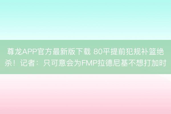 尊龙APP官方最新版下载 80平提前犯规补篮绝杀！记者：只可意会为FMP拉德尼基不想打加时
