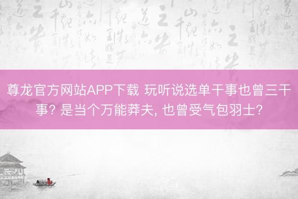 尊龙官方网站APP下载 玩听说选单干事也曾三干事? 是当个万能莽夫， 也曾受气包羽士?