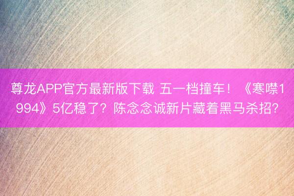 尊龙APP官方最新版下载 五一档撞车!《寒噤1994》5亿稳了?陈念念诚新片藏着黑马杀招?