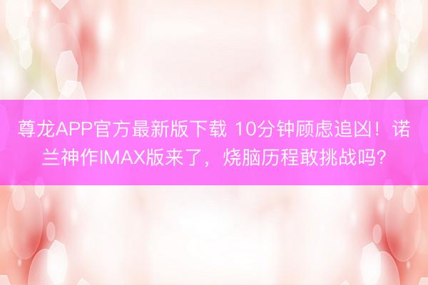 尊龙APP官方最新版下载 10分钟顾虑追凶！诺兰神作IMAX版来了，烧脑历程敢挑战吗？