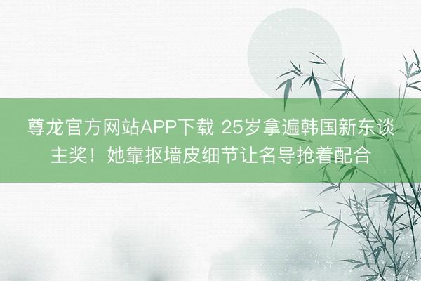 尊龙官方网站APP下载 25岁拿遍韩国新东谈主奖！她靠抠墙皮细节让名导抢着配合