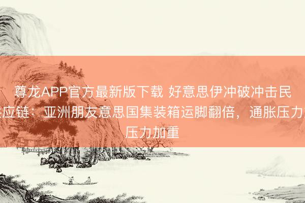尊龙APP官方最新版下载 好意思伊冲破冲击民众供应链：亚洲朋友意思国集装箱运脚翻倍，通胀压力加重