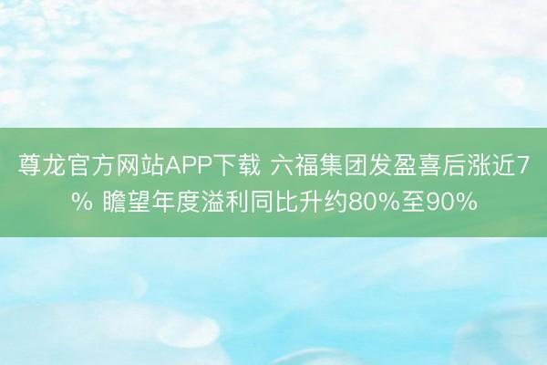 尊龙官方网站APP下载 六福集团发盈喜后涨近7% 瞻望年度溢利同比升约80%至90%