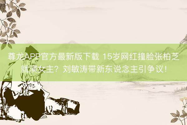 尊龙APP官方最新版下载 15岁网红撞脸张柏芝就演女主？刘敏涛带新东说念主引争议！