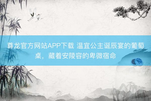 尊龙官方网站APP下载 温宜公主诞辰宴的葡萄桌，藏着安陵容的卑微宿命