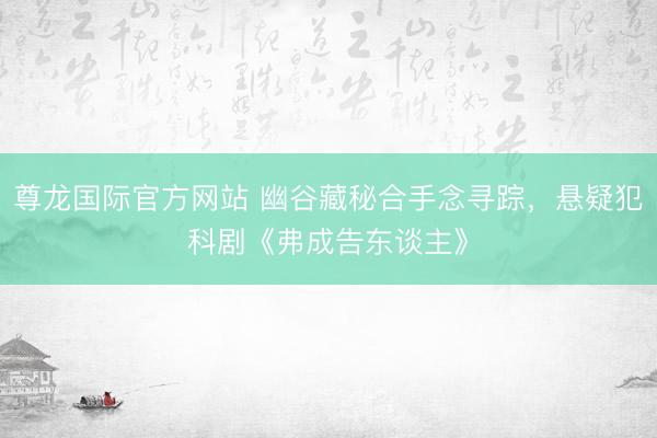 尊龙国际官方网站 幽谷藏秘合手念寻踪，悬疑犯科剧《弗成告东谈主》