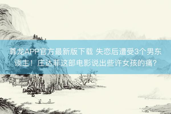 尊龙APP官方最新版下载 失恋后遭受3个男东谈主!庄达菲这部电影说出些许女孩的痛?