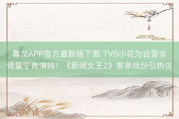 尊龙APP官方最新版下载 TVB小花为合营佘诗曼宁肯演妈！《新闻女王2》客串戏份引热议