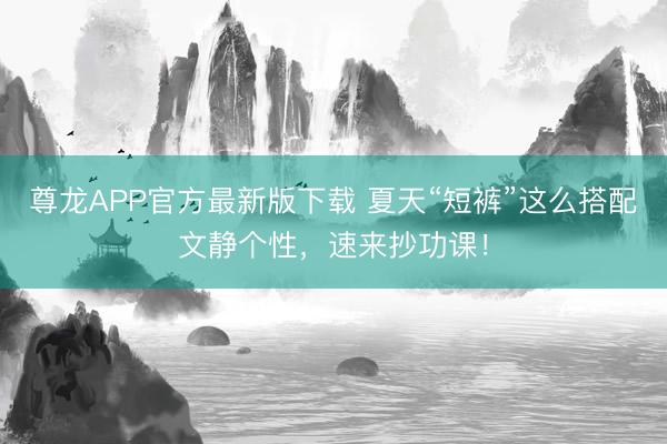 尊龙APP官方最新版下载 夏天“短裤”这么搭配文静个性，速来抄功课！