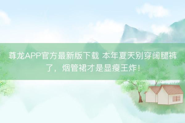 尊龙APP官方最新版下载 本年夏天别穿阔腿裤了，烟管裙才是显瘦王炸！