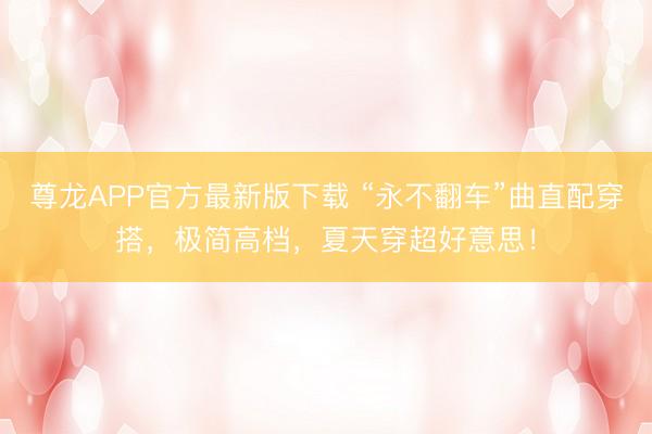 尊龙APP官方最新版下载 “永不翻车”曲直配穿搭，极简高档，夏天穿超好意思！