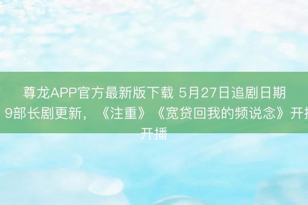 尊龙APP官方最新版下载 5月27日追剧日期：9部长剧更新，《注重》《宽贷回我的频说念》开播